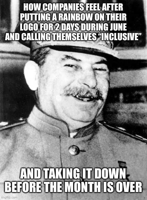 No one has posted for 2 days so here | How companies feel after putting a rainbow on their logo for 2 days during June and calling themselves “inclusive”; And taking it down before the month is over | image tagged in stalin smile | made w/ Imgflip meme maker