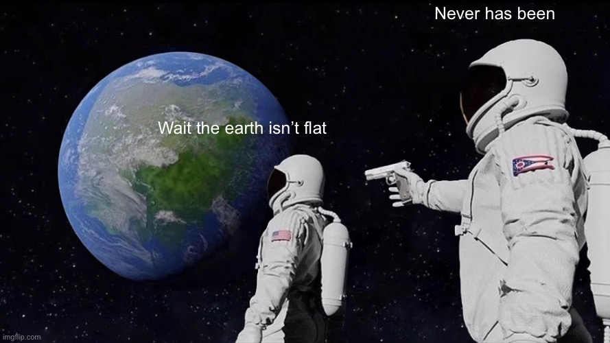 I hope no one thinks that the earth is flat | Never has been; Wait the earth isn’t flat | image tagged in memes,always has been,fun | made w/ Imgflip meme maker