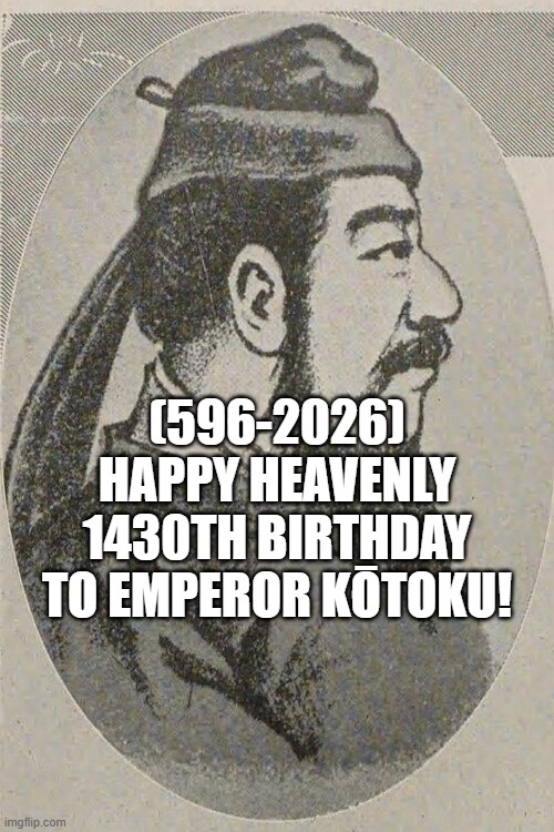 Emperor Kōtoku's Heavenly 1430th Birthday! | (596-2026)
Happy Heavenly 1430th Birthday
To Emperor Kōtoku! | image tagged in inhaling seagull,success kid,ps2 | made w/ Imgflip meme maker