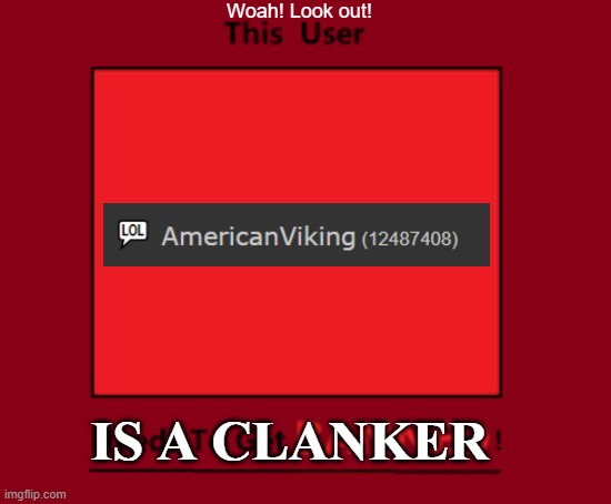 AmericanClanker | Woah! Look out! is a CLANKER | image tagged in this user needs to get banned | made w/ Imgflip meme maker