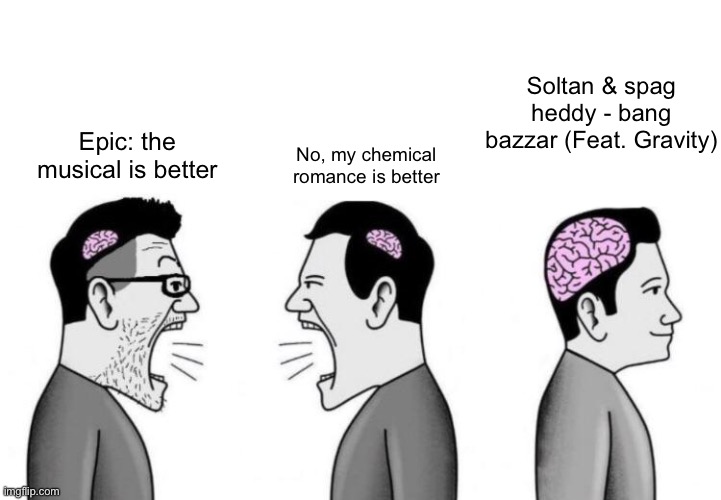 Peak dubstep btw | Epic: the musical is better; Soltan & spag heddy - bang bazzar (Feat. Gravity); No, my chemical romance is better | image tagged in two small brain men screaming at each other while big brain man,dubstep | made w/ Imgflip meme maker