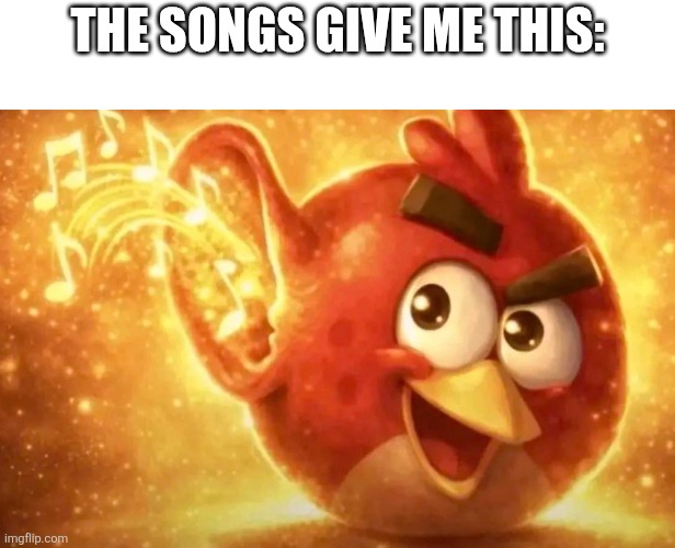Angry Bird with ear open | The songs give me this: | image tagged in angry bird with ear open | made w/ Imgflip meme maker