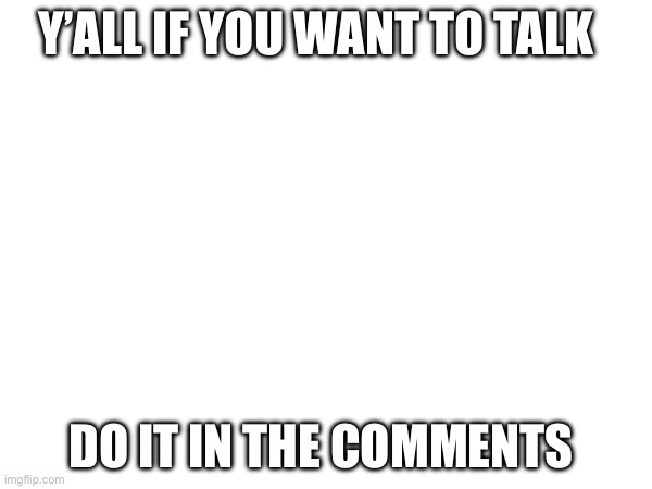 Explode my notifications | Y’all if you want to talk; Do it in the comments | image tagged in chat | made w/ Imgflip meme maker