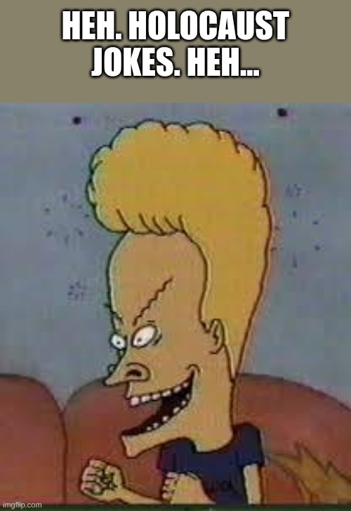beavis | heh. holocaust jokes. heh... | image tagged in beavis | made w/ Imgflip meme maker