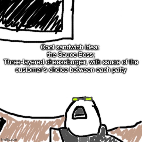 Shower thought I had as a kid | Cool sandwich idea: 
the Sauce Boss;
Three-layered cheeseburger, with sauce of the customer’s choice between each patty | image tagged in the aggressive combatant | made w/ Imgflip meme maker