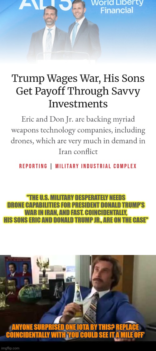 Tweedledumpf and Tweedledumpfee, reps for their fathers interests in this war he started | "The U.S. military desperately needs drone capabilities for President Donald Trump’s war in Iran, and fast. Coincidentally, his sons Eric and Donald Trump Jr., are on the case"; Anyone surprised one iota by this? Replace coincidentally with 'you could see it a mile off' | image tagged in well that escalated quickly,tweedledumpf and tweedledumpfee,compromised interests,military industrial complex | made w/ Imgflip meme maker