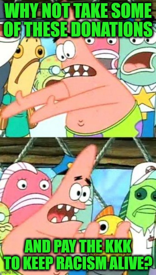 The Southern Poverty Law Center | Why not take some of these donations; and pay the KKK to keep racism alive? | image tagged in memes,put it somewhere else patrick,splc,kkk | made w/ Imgflip meme maker