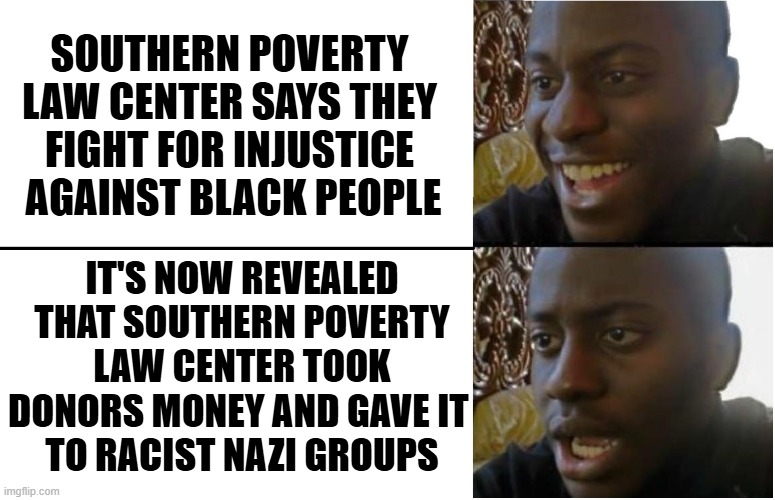 Ooops - There It Is | SOUTHERN POVERTY LAW CENTER SAYS THEY FIGHT FOR INJUSTICE
 AGAINST BLACK PEOPLE; IT'S NOW REVEALED THAT SOUTHERN POVERTY LAW CENTER TOOK DONORS MONEY AND GAVE IT 
TO RACIST NAZI GROUPS | image tagged in disappointed black guy,splc,liberals,democrats,leftists,blm | made w/ Imgflip meme maker