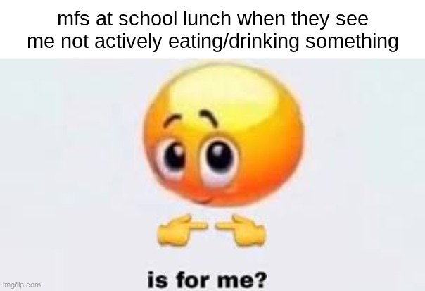 "hey can i have your juice?" "hey are you gonna eat that?" "hey can i have your chicken?" | mfs at school lunch when they see me not actively eating/drinking something | image tagged in is for me,school,lunch | made w/ Imgflip meme maker