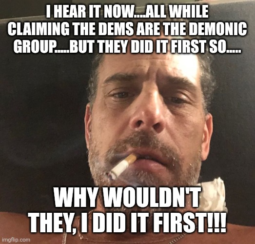 Hunter Biden | I hear it now....all while claiming the Dems are the demonic group.....but they did it first so..... Why wouldn't they, I did it first!!! | image tagged in hunter biden | made w/ Imgflip meme maker