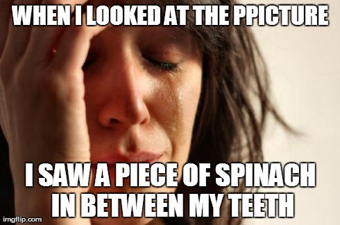 First World Problems Meme | WHEN I LOOKED AT THE PPICTURE I SAW A PIECE OF SPINACH IN BETWEEN MY TEETH | image tagged in memes,first world problems | made w/ Imgflip meme maker