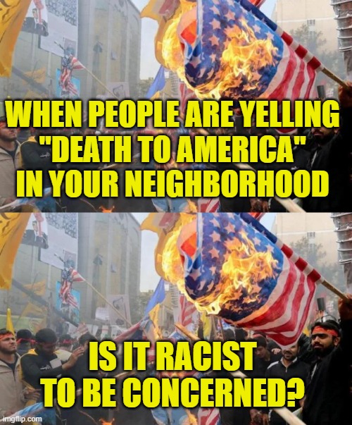 Just because you are paranoid, doesn't mean they are not out to get you. | When people are yelling
"Death to America"
in your neighborhood; Is it racist
to be concerned? | image tagged in racist,islamophobia | made w/ Imgflip meme maker