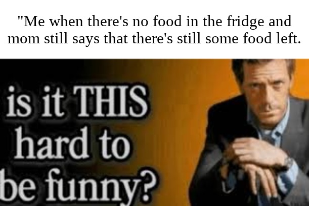 Common unfunny humour | "Me when there's no food in the fridge and mom still says that there's still some food left. | image tagged in is it this hard to be funny | made w/ Imgflip meme maker