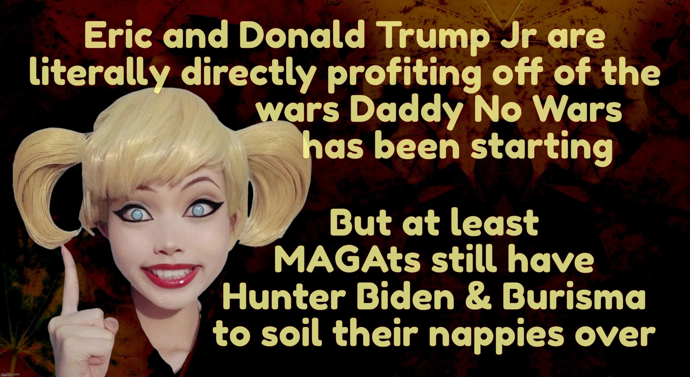 Harley Quinn | Eric and Donald Trump Jr are
literally directly profiting off of the
                    wars Daddy No Wars
                        has been | image tagged in harley quinn | made w/ Imgflip meme maker