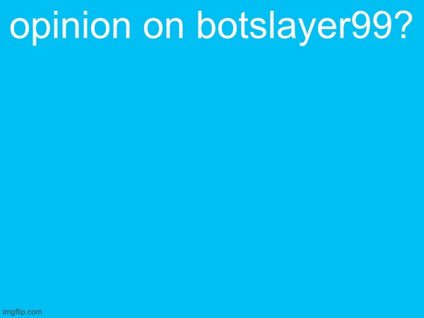 opinion on botslayer99? | image tagged in botslayer99 | made w/ Imgflip meme maker