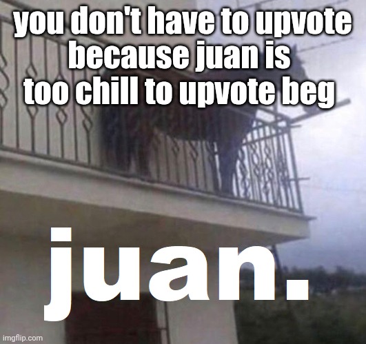 idk what to make anymore | you don't have to upvote; because juan is too chill to upvote beg | image tagged in juan the horse,anti upvote beg,stop upvote begging,juan,horse | made w/ Imgflip meme maker