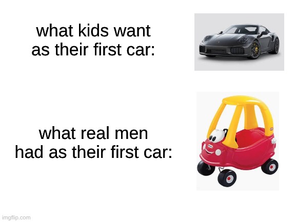 Blank White Template | what kids want as their first car:; what real men had as their first car: | image tagged in cars,memes | made w/ Imgflip meme maker