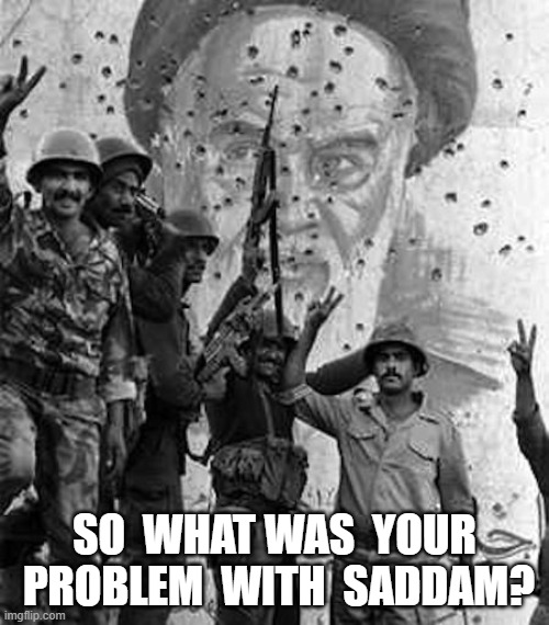 Duh . . . I Dunno! | so  what was  your  problem  with  saddam? | image tagged in stop reading the tags | made w/ Imgflip meme maker