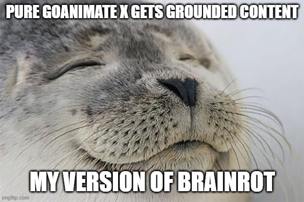 Satisfied Seal Meme | pure goanimate x gets grounded content my version of brainrot | image tagged in memes,satisfied seal | made w/ Imgflip meme maker