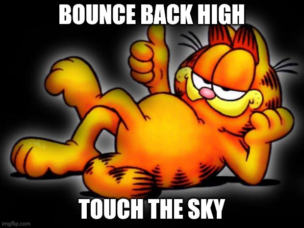 garfield thumbs up | Bounce back high; Touch the sky | image tagged in garfield thumbs up | made w/ Imgflip meme maker