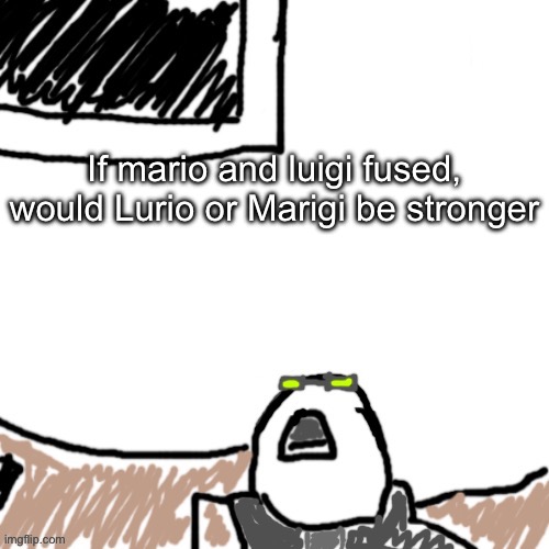 The Aggressive Combatant | If mario and luigi fused, would Lurio or Marigi be stronger | image tagged in the aggressive combatant | made w/ Imgflip meme maker