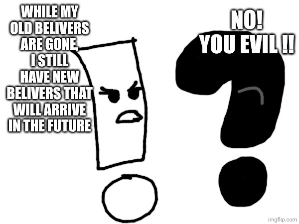 No! You EVIL !! While my old belivers are gone, i still have new belivers that will arrive in the FUTURE | made w/ Imgflip meme maker
