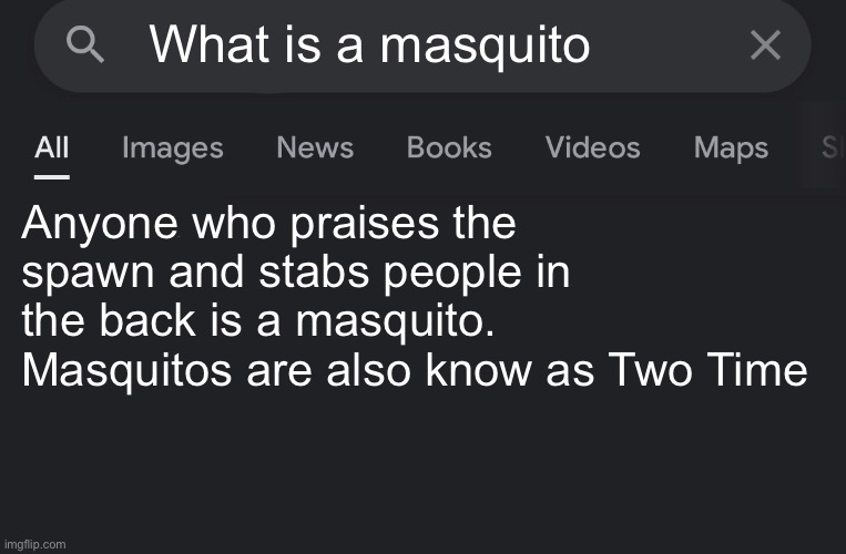 Please more people post in here | What is a masquito; Anyone who praises the spawn and stabs people in the back is a masquito. Masquitos are also know as Two Time | image tagged in real search,forsaken,two time | made w/ Imgflip meme maker