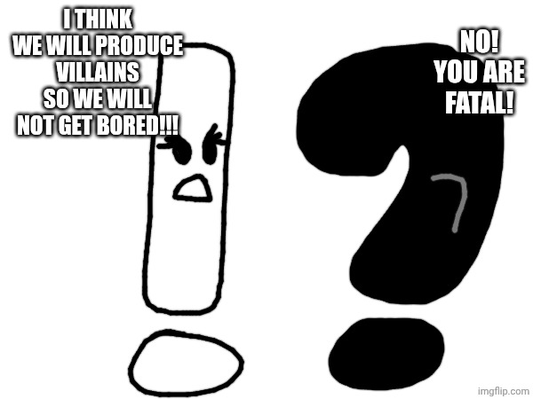 NO! YOU ARE FATAL! I think we will produce villains so we will not get bored!!! | made w/ Imgflip meme maker