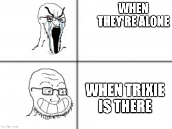 Soy angry then happy | when they're alone when trixie is there | image tagged in soy angry then happy | made w/ Imgflip meme maker