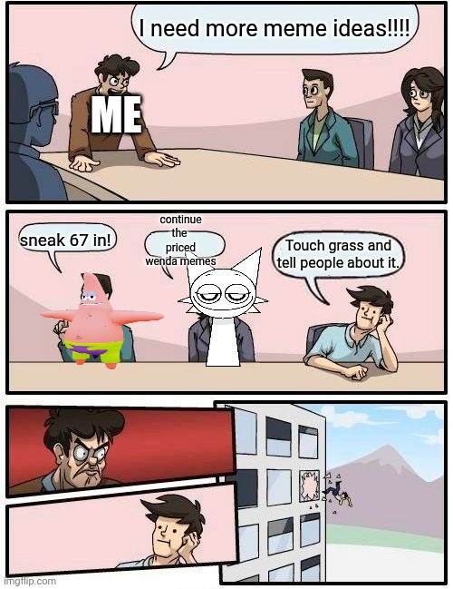 A little behind-the-scenes for the future of my meme career | I need more meme ideas!!!! Me; continue the  priced wenda memes; sneak 67 in! Touch grass and tell people about it. | image tagged in memes,boardroom meeting suggestion | made w/ Imgflip meme maker