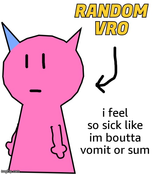 im not even ill | i feel so sick like im boutta vomit or sum | image tagged in random vro | made w/ Imgflip meme maker