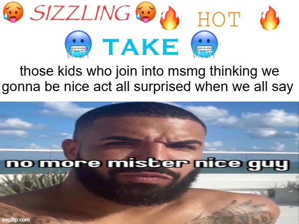 sizzling hot take | those kids who join into msmg thinking we gonna be nice act all surprised when we all say | image tagged in sizzling hot take | made w/ Imgflip meme maker