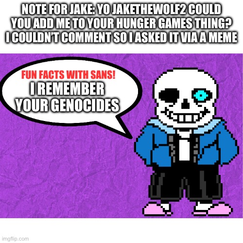 Note for Jake: Yo Jakethewolf2 could you add me to your hunger games thing? I couldn’t comment so I asked it via a meme; I remember your genocides | made w/ Imgflip meme maker