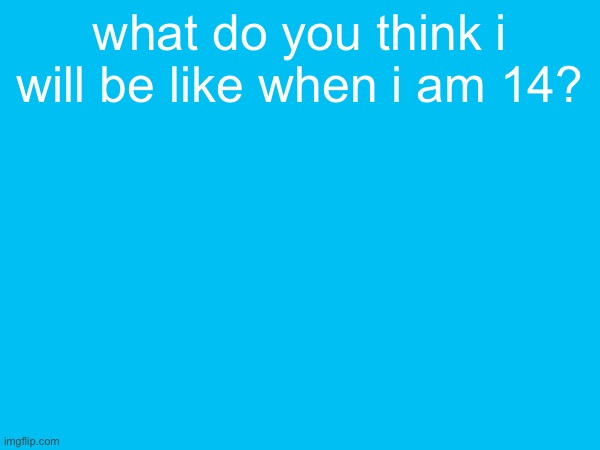 what do you think i will be like when i am 14? | made w/ Imgflip meme maker