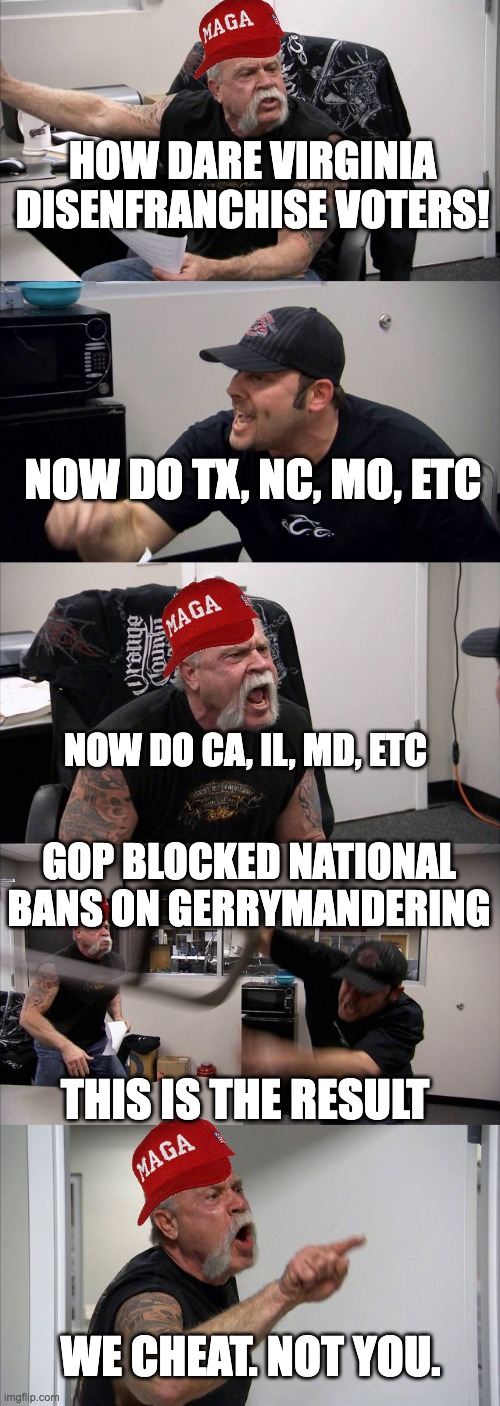 Virginia Gerrymander | How dare virginia disenfranchise voters! Now do TX, NC, MO, etc; Now do CA, Il, MD, etc; GOP blocked national bans on gerrymandering; this is the result; we cheat. Not you. | image tagged in memes,american chopper argument | made w/ Imgflip meme maker
