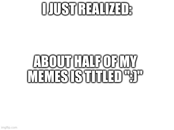 :) | I just realized:; About half of my memes is titled ":)" | image tagged in oh wow are you actually reading these tags | made w/ Imgflip meme maker