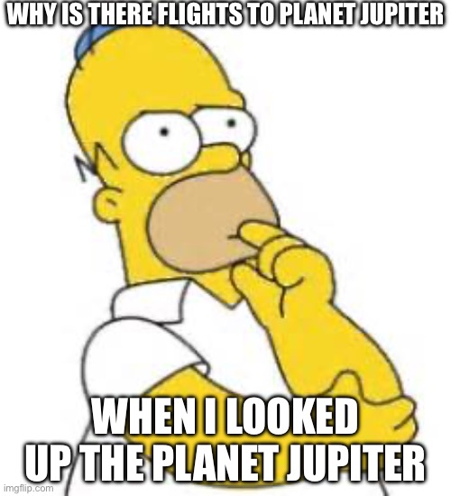Guys I’m only letting 5 people come with me to Jupiter who wants to? | Why is there flights to planet jupiter; When I looked up the planet jupiter | image tagged in homer simpson hmmmm,memes,fun | made w/ Imgflip meme maker
