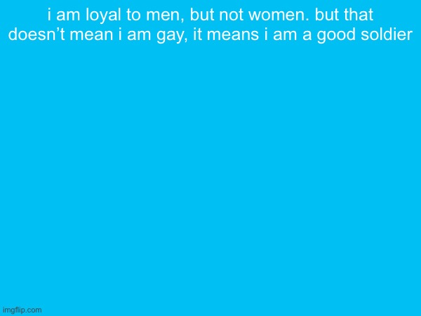 i am loyal to men, but not women. but that doesn’t mean i am gay, it means i am a good soldier | made w/ Imgflip meme maker