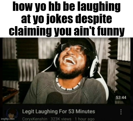 Legit Laughing For 53 Minutes | how yo hb be laughing at yo jokes despite claiming you ain't funny | image tagged in legit laughing for 53 minutes | made w/ Imgflip meme maker