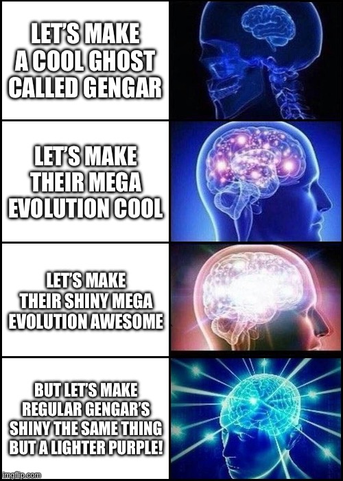 Any other color would’ve been fine GameFreak | Let’s make a cool ghost called gengar; Let’s make their mega evolution cool; Let’s make their shiny mega evolution awesome; BUT LET’S MAKE REGULAR GENGAR’S SHINY THE SAME THING BUT A LIGHTER PURPLE! | image tagged in expanding brain 4 frames fixed,pokemon,funny memes | made w/ Imgflip meme maker