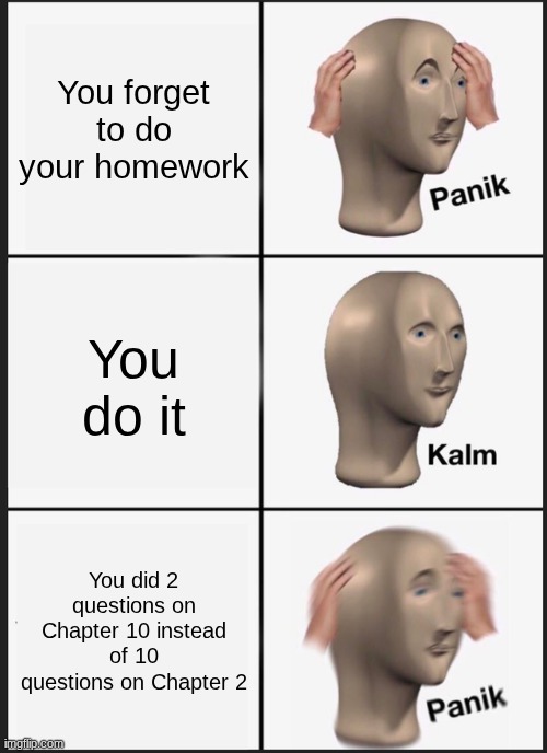 The most painful mistake | You forget to do your homework; You do it; You did 2 questions on Chapter 10 instead of 10 questions on Chapter 2 | image tagged in memes,panik kalm panik | made w/ Imgflip meme maker