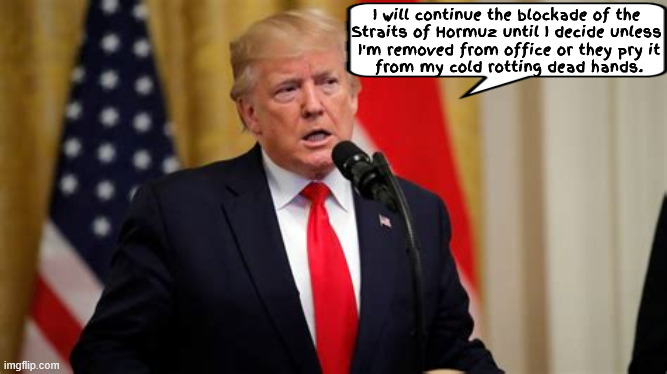 Rotten Deal | I will continue the blockade of the
Straits of Hormuz until I decide unless
 I'm removed from office or they pry it
 from my cold rotting dead hands. | image tagged in rotten deal,straits of hormuz,naval blockade of iran,illegal war war criminal | made w/ Imgflip meme maker