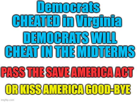 Democrats CHEATED and will CHEAT in the midterms | Democrats CHEATED in Virginia; Democrats WILL Cheat in the midterms; PASS THE SAVE AMERICA ACT; Or kiss America GOOD-BYE | image tagged in democrats,cheated,midt | made w/ Imgflip meme maker