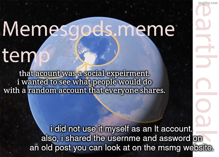 memesgods.meme temp | that acount was a social expeirment. i wanted to see what people would do with a random account that everyone shares. i did not use it myself as an lt account. also, i shared the usernme and assword on an old post you can look at on the msmg website. | image tagged in memesgods meme temp | made w/ Imgflip meme maker