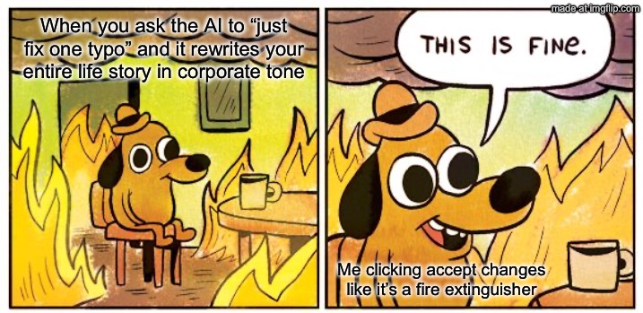 When you ask the AI to “just fix one typo” and it rewrites your entire life story in corporate tone | When you ask the AI to “just fix one typo” and it rewrites your entire life story in corporate tone; Me clicking accept changes like it’s a fire extinguisher | image tagged in memes,this is fine,corporate,typo,artificial intelligence,fire extinguisher | made w/ Imgflip meme maker