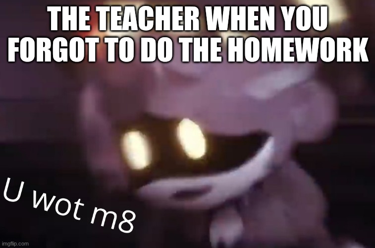 The teacher | the teacher when you forgot to do the homework | image tagged in u wot m8 | made w/ Imgflip meme maker