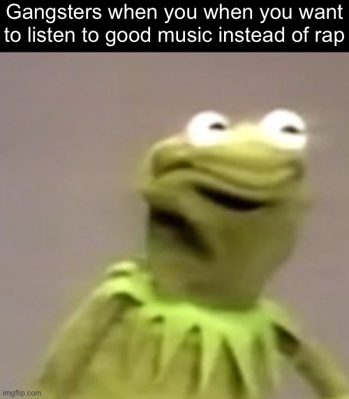Kermit Weird Face | Gangsters when you when you want to listen to good music instead of rap | image tagged in kermit weird face | made w/ Imgflip meme maker