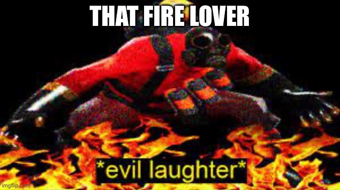 *evil laughter* | That fire lover | image tagged in evil laughter | made w/ Imgflip meme maker