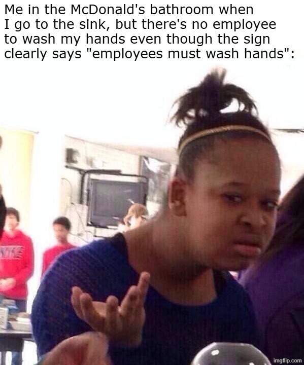 I'll wash my own hands, thanks | Me in the McDonald's bathroom when
I go to the sink, but there's no employee
to wash my hands even though the sign
clearly says "employees must wash hands": | image tagged in memes,black girl wat | made w/ Imgflip meme maker