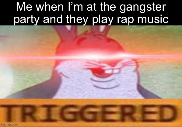 Triggered Big Chungus | Me when I’m at the gangster party and they play rap music | image tagged in triggered big chungus | made w/ Imgflip meme maker